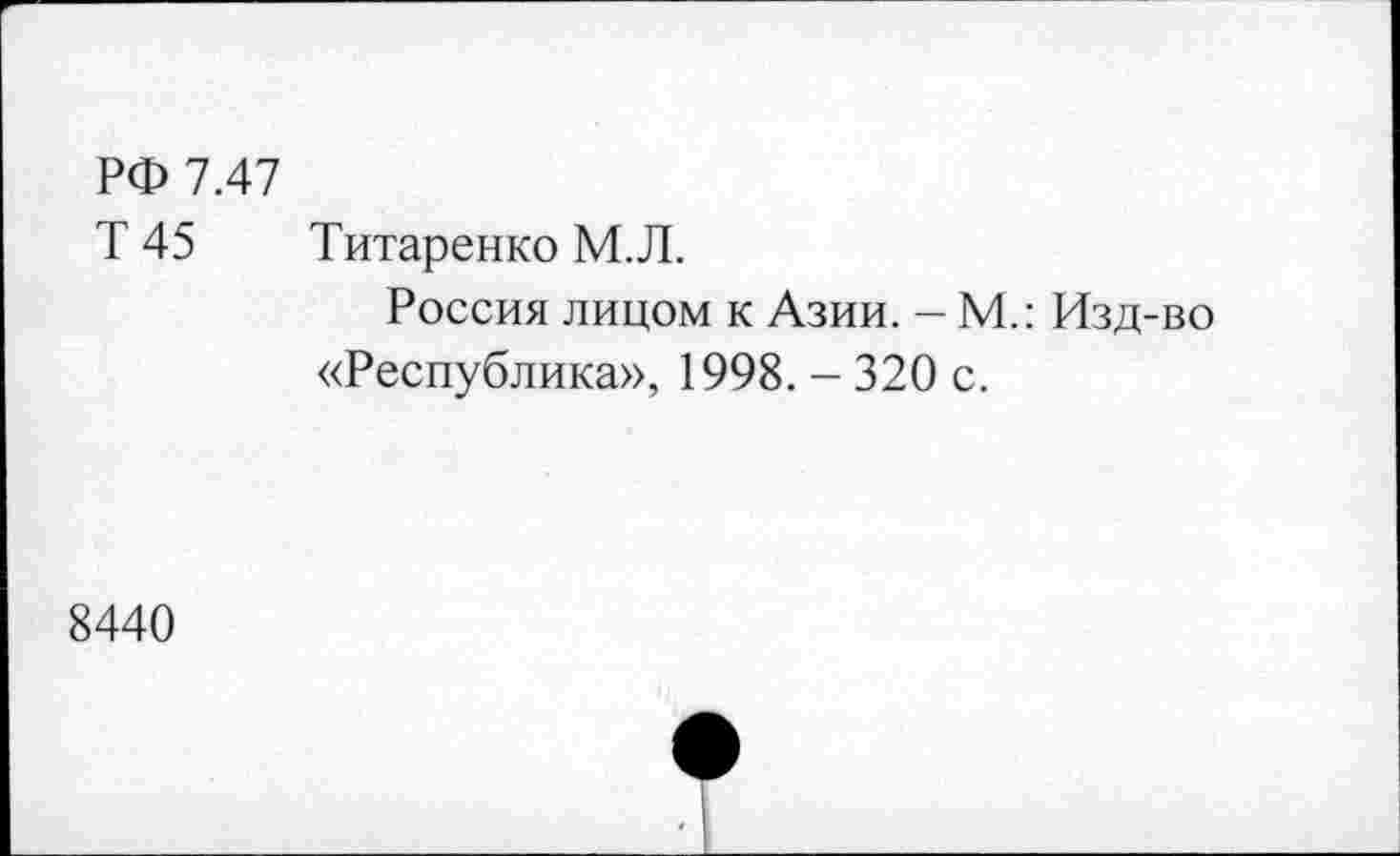 ﻿РФ 7.47
Т 45 Титаренко М.Л.
Россия лицом к Азии. - М.: Изд-во «Республика», 1998. - 320 с.
8440